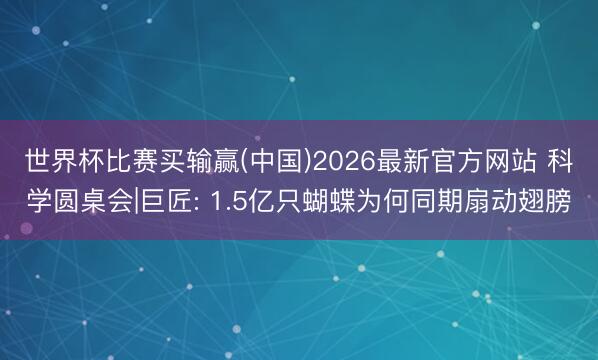 世界杯比赛买输赢(中国)2026最新官方网站 科学圆桌会|巨匠: 1.5亿只蝴蝶为何同期扇动翅膀