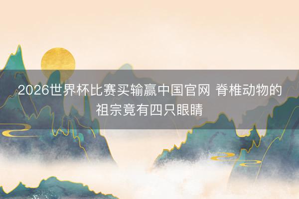2026世界杯比赛买输赢中国官网 脊椎动物的祖宗竟有四只眼睛