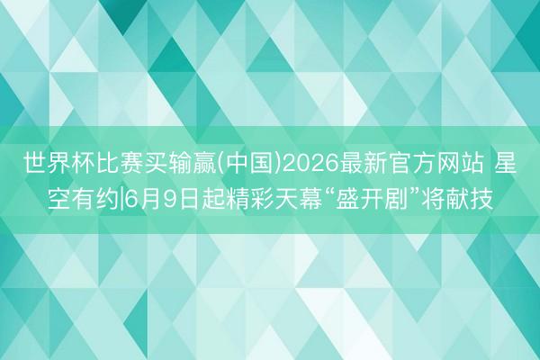 世界杯比赛买输赢(中国)2026最新官方网站 星空有约|6月9日