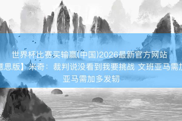 世界杯比赛买输赢(中国)2026最新官方网站 【完好意思版】