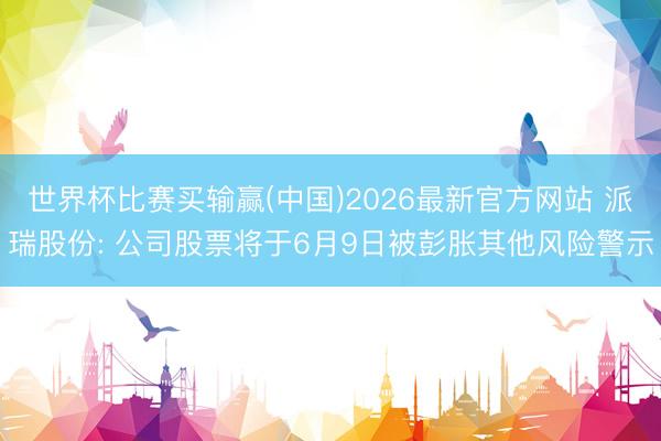 世界杯比赛买输赢(中国)2026最新官方网站 派瑞股份: 公司股票将于6月9日被彭胀其他风险警示