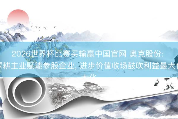 2026世界杯比赛买输赢中国官网 奥克股份: 深耕主业赋能参股企业， 进步价值收场鼓吹利益最大化