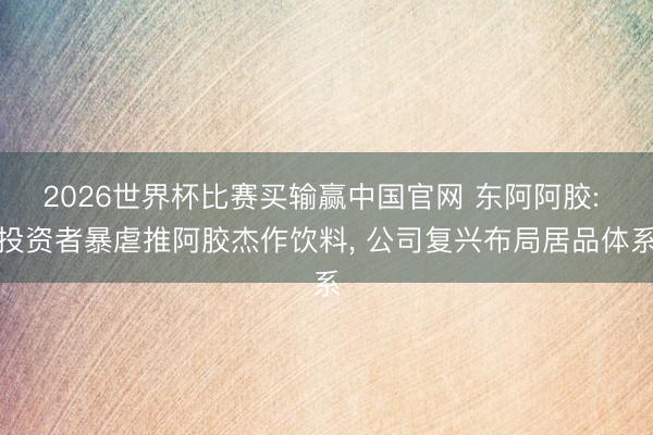 2026世界杯比赛买输赢中国官网 东阿阿胶: 投资者暴虐推阿胶杰作饮料， 公司复兴布局居品体系