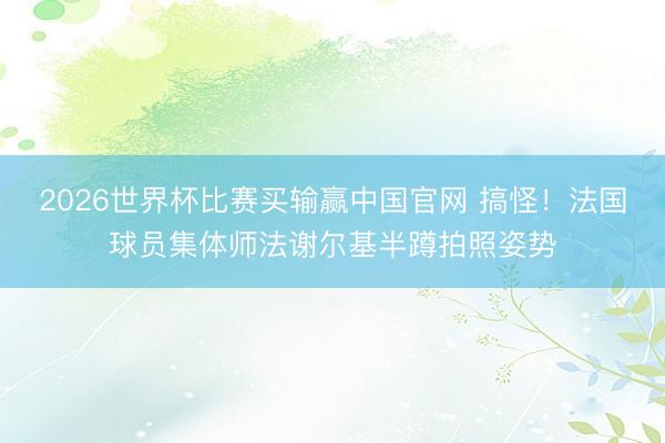 2026世界杯比赛买输赢中国官网 搞怪！法国球员集体师法谢尔基半蹲拍照姿势
