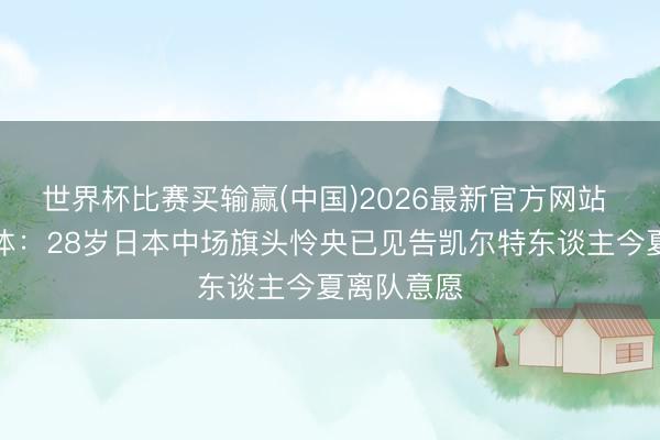 世界杯比赛买输赢(中国)2026最新官方网站 苏格兰媒体:28岁日本中场旗头怜央已见告凯尔特东谈主今夏离队意愿
