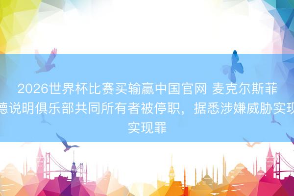 2026世界杯比赛买输赢中国官网 麦克尔斯菲尔德说明俱乐部共同所有者被停职,据悉涉嫌威胁实现罪