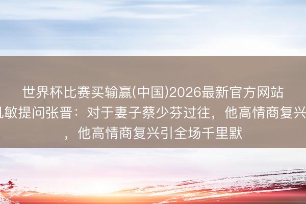 世界杯比赛买输赢(中国)2026最新官方网站 主捏东谈主机敏提问张晋：对于妻子蔡少芬过往，他高情商复兴引全场千里默