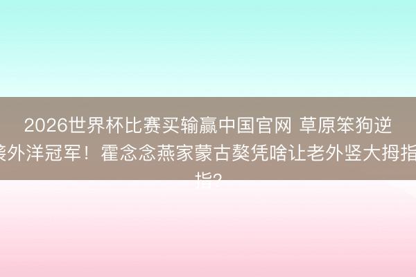 2026世界杯比赛买输赢中国官网 草原笨狗逆袭外洋冠军！霍念念燕家蒙古獒凭啥让老外竖大拇指？