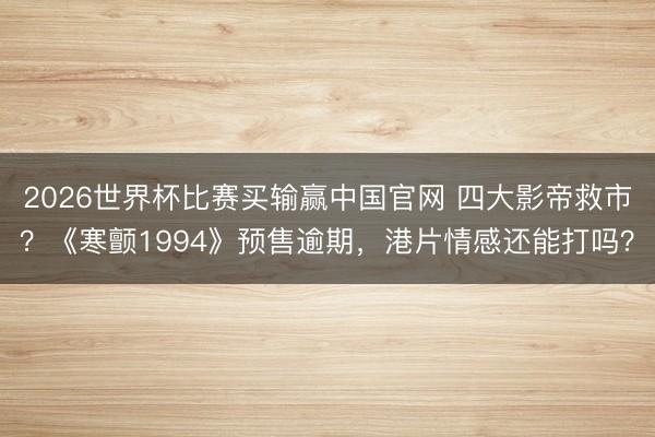 2026世界杯比赛买输赢中国官网 四大影帝救市？《寒颤1994》预售逾期，港片情感还能打吗？