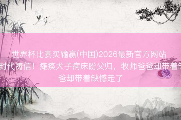 世界杯比赛买输赢(中国)2026最新官方网站 3年180封代祷信！瘫痪犬子病床盼父归，牧师爸爸却带着缺憾走了