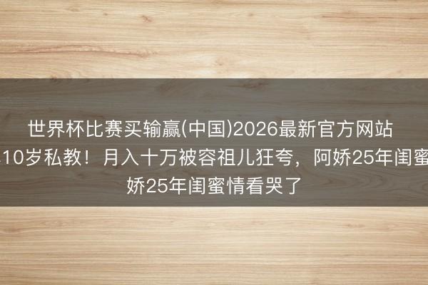 世界杯比赛买输赢(中国)2026最新官方网站 阿Sa嫁小10岁私教！月入十万被容祖儿狂夸，阿娇25年闺蜜情看哭了