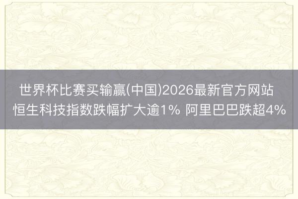 世界杯比赛买输赢(中国)2026最新官方网站 恒生科技指数跌幅扩大逾1% 阿里巴巴跌超4%