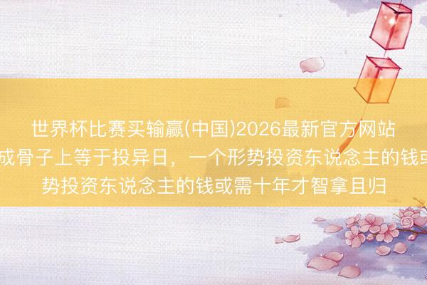 世界杯比赛买输赢(中国)2026最新官方网站 天国硅谷周鑫：投成骨子上等于投异日，一个形势投资东说念主的钱或需十年才智拿且归