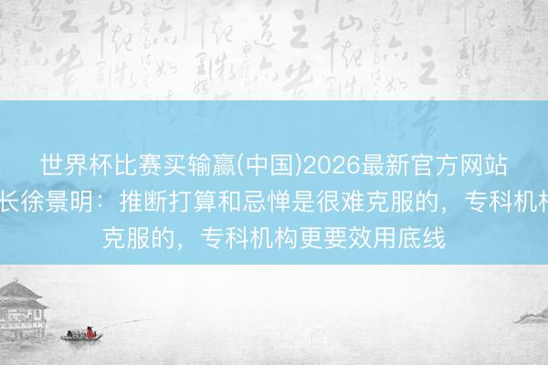 世界杯比赛买输赢(中国)2026最新官方网站 讯飞创投董事长徐景明：推断打算和忌惮是很难克服的，专科机构更要效用底线