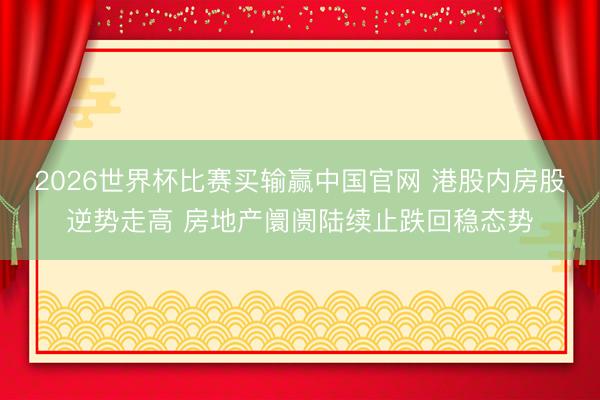 2026世界杯比赛买输赢中国官网 港股内房股逆势走高 房地产阛阓陆续止跌回稳态势
