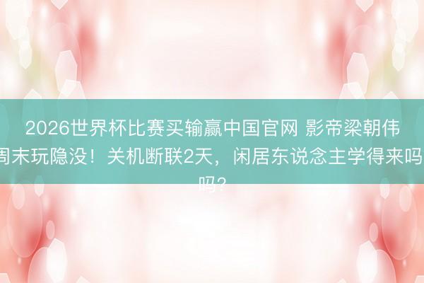 2026世界杯比赛买输赢中国官网 影帝梁朝伟周末玩隐没！关机断联2天，闲居东说念主学得来吗？