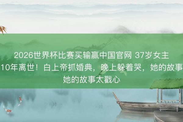 2026世界杯比赛买输赢中国官网 37岁女主抓抗癌10年离世！白上帝抓婚典，晚上躲着哭，她的故事太戳心