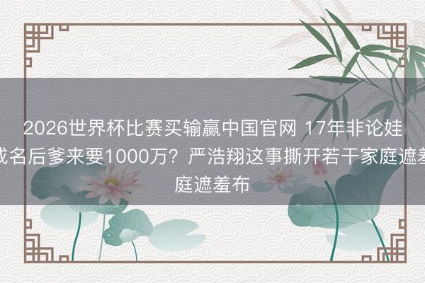 2026世界杯比赛买输赢中国官网 17年非论娃，成名后爹来要1000万？严浩翔这事撕开若干家庭遮羞布