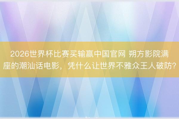 2026世界杯比赛买输赢中国官网 朔方影院满座的潮汕话电影,凭什么让世界不雅众王人破防?