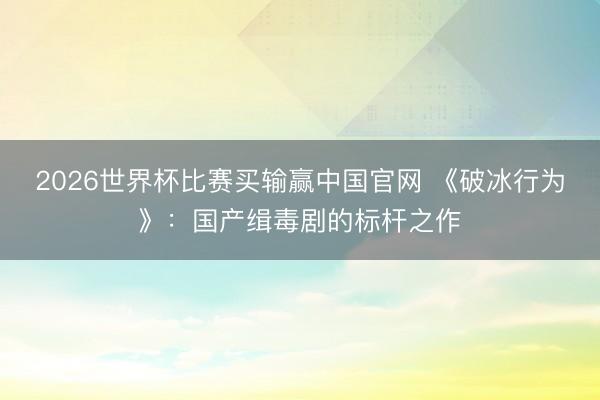 2026世界杯比赛买输赢中国官网 《破冰行为》：国产缉毒剧的标杆之作