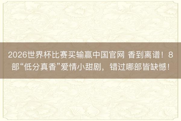 2026世界杯比赛买输赢中国官网 香到离谱！8部“低分真香”爱情小甜剧，错过哪部皆缺憾！