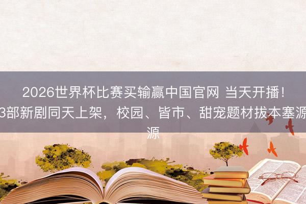 2026世界杯比赛买输赢中国官网 当天开播！3部新剧同天上架，校园、皆市、甜宠题材拔本塞源