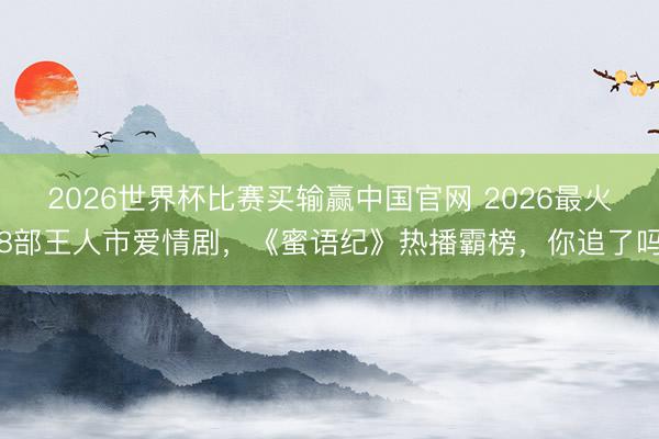 2026世界杯比赛买输赢中国官网 2026最火8部王人市爱情剧，《蜜语纪》热播霸榜，你追了吗
