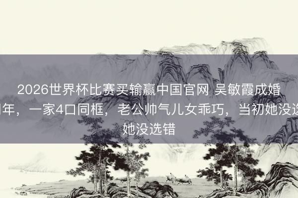 2026世界杯比赛买输赢中国官网 吴敏霞成婚9周年，一家4口同框，老公帅气儿女乖巧，当初她没选错
