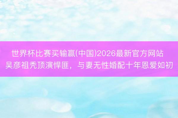 世界杯比赛买输赢(中国)2026最新官方网站 吴彦祖秃顶演悍匪,与妻无性婚配十年恩爱如初