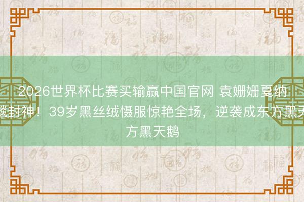 2026世界杯比赛买输赢中国官网 袁姗姗戛纳红毯封神!39岁黑丝绒慑服惊艳全场,逆袭成东方黑天鹅