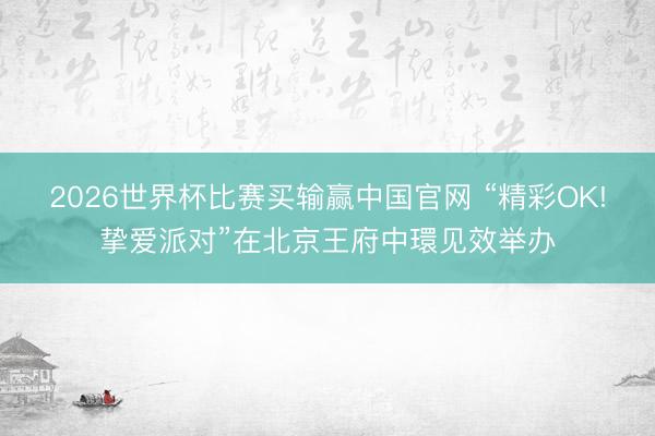 2026世界杯比赛买输赢中国官网 “精彩OK!挚爱派对”在北京王府中環见效举办