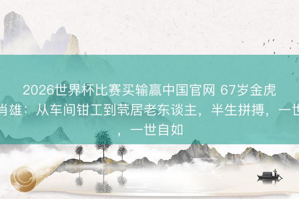 2026世界杯比赛买输赢中国官网 67岁金虎睨后肖雄：从车间钳工到茕居老东谈主，半生拼搏，一世自如