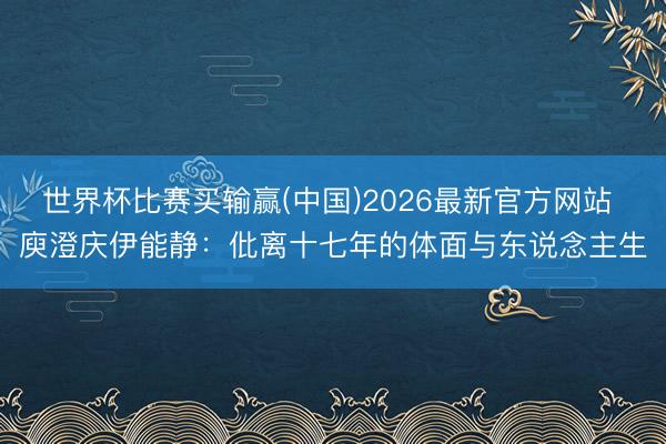 世界杯比赛买输赢(中国)2026最新官方网站 庾澄庆伊能静：仳离十七年的体面与东说念主生