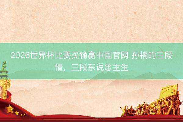 2026世界杯比赛买输赢中国官网 孙楠的三段情，三段东说念主生