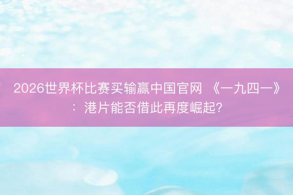 2026世界杯比赛买输赢中国官网 《一九四一》：港片能否借此再度崛起？