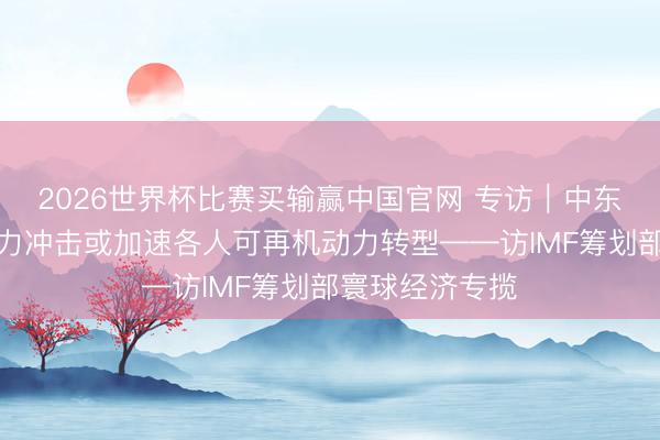 2026世界杯比赛买输赢中国官网 专访｜中东战事导致的动力冲击或加速各人可再机动力转型——访IMF筹划部寰球经济专揽