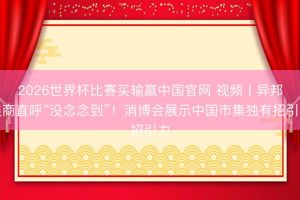 2026世界杯比赛买输赢中国官网 视频丨异邦展商直呼“没念念到”！消博会展示中国市集独有招引力