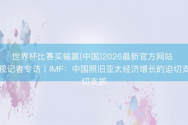 世界杯比赛买输赢(中国)2026最新官方网站 央视记者专访丨IMF：中国照旧亚太经济增长的迫切支抓