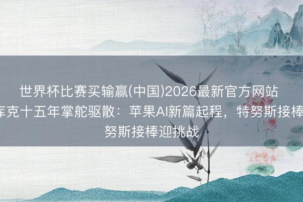 世界杯比赛买输赢(中国)2026最新官方网站 蒂姆·库克十五年掌舵驱散：苹果AI新篇起程，特努斯接棒迎挑战