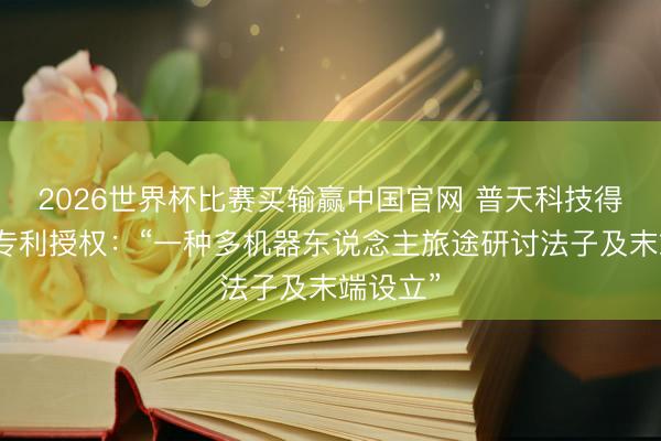 2026世界杯比赛买输赢中国官网 普天科技得到发明专利授权：“一种多机器东说念主旅途研讨法子及末端设立”