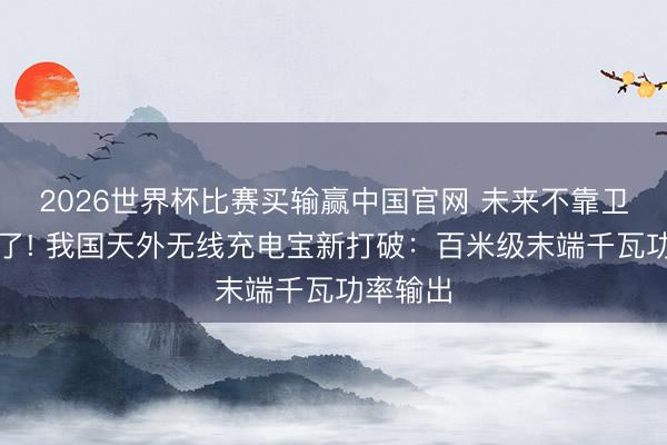 2026世界杯比赛买输赢中国官网 未来不靠卫星帆板了! 我国天外无线充电宝新打破：百米级末端千瓦功率输出