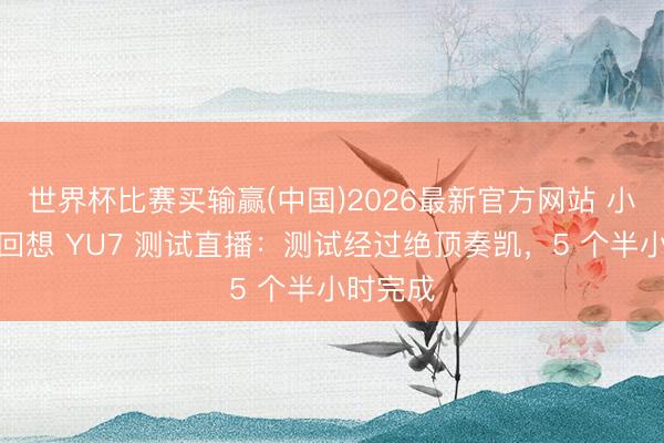 世界杯比赛买输赢(中国)2026最新官方网站 小米雷军回想 YU7 测试直播：测试经过绝顶奏凯，5 个半小时完成