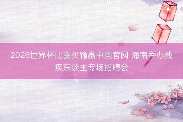 2026世界杯比赛买输赢中国官网 海南举办残疾东谈主专场招聘会
