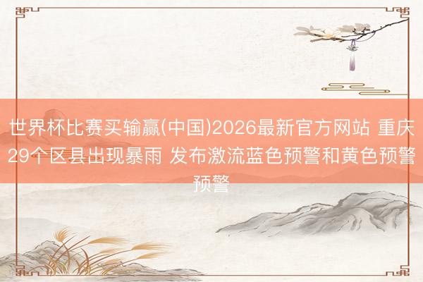 世界杯比赛买输赢(中国)2026最新官方网站 重庆29个区县出现暴雨 发布激流蓝色预警和黄色预警