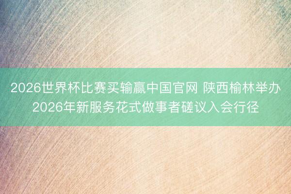 2026世界杯比赛买输赢中国官网 陕西榆林举办2026年新服务花式做事者磋议入会行径