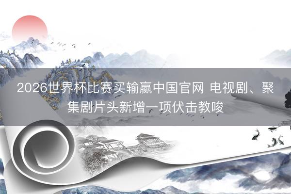 2026世界杯比赛买输赢中国官网 电视剧、聚集剧片头新增一项伏击教唆