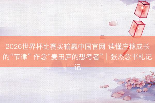 2026世界杯比赛买输赢中国官网 读懂庄稼成长的“节律” 作念“麦田庐的想考者”｜张杰念书札记