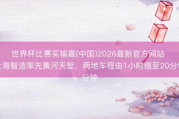 世界杯比赛买输赢(中国)2026最新官方网站 上海智造率先黄河天堑，两地车程由1小时缩至20分钟