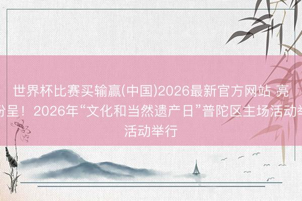 世界杯比赛买输赢(中国)2026最新官方网站 亮点纷呈！2026年“文化和当然遗产日”普陀区主场活动举行