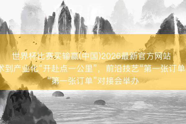 世界杯比赛买输赢(中国)2026最新官方网站 买通基础权术到产业化“开赴点一公里”，前沿技艺“第一张订单”对接会举办